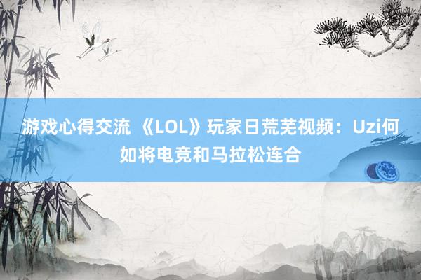 游戏心得交流 《LOL》玩家日荒芜视频：Uzi何如将电竞和马拉松连合