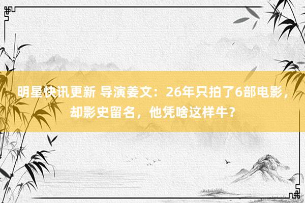 明星快讯更新 导演姜文：26年只拍了6部电影，却影史留名，他凭啥这样牛？