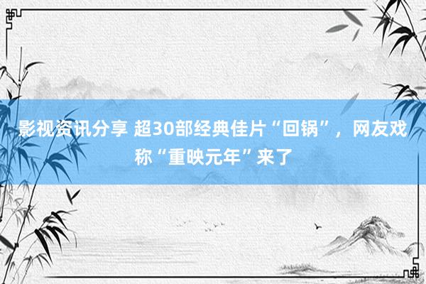 影视资讯分享 超30部经典佳片“回锅”，网友戏称“重映元年”来了