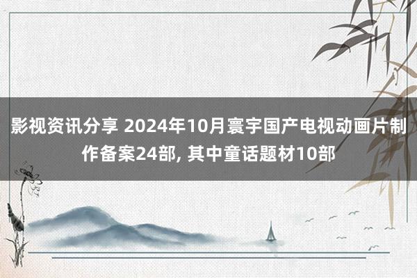 影视资讯分享 2024年10月寰宇国产电视动画片制作备案24部, 其中童话题材10部