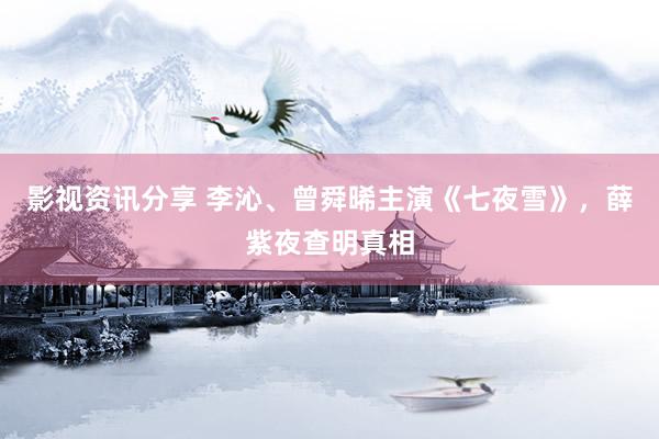 影视资讯分享 李沁、曾舜晞主演《七夜雪》，薛紫夜查明真相