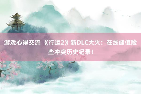 游戏心得交流 《行运2》新DLC大火：在线峰值险些冲突历史纪录！