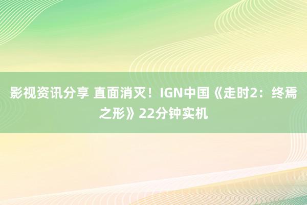 影视资讯分享 直面消灭！IGN中国《走时2：终焉之形》22分钟实机