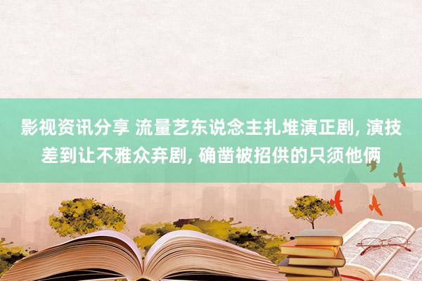 影视资讯分享 流量艺东说念主扎堆演正剧, 演技差到让不雅众弃剧, 确凿被招供的只须他俩