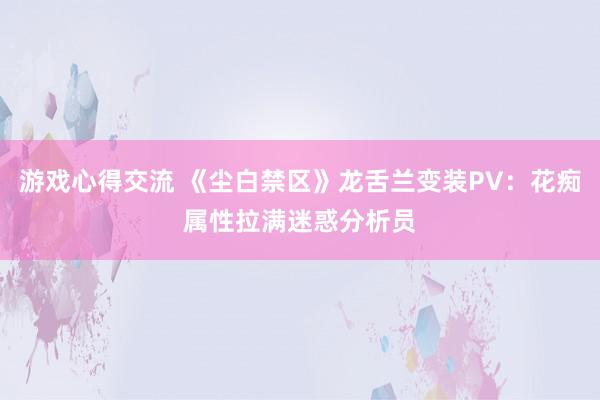 游戏心得交流 《尘白禁区》龙舌兰变装PV：花痴属性拉满迷惑分析员