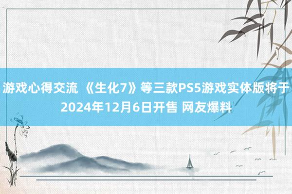 游戏心得交流 《生化7》等三款PS5游戏实体版将于2024年12月6日开售 网友爆料