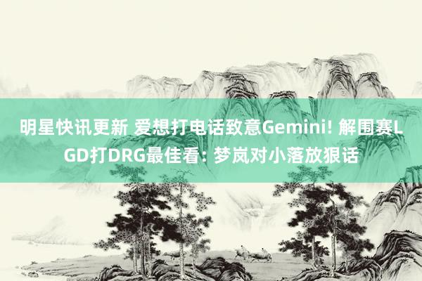 明星快讯更新 爱想打电话致意Gemini! 解围赛LGD打DRG最佳看: 梦岚对小落放狠话