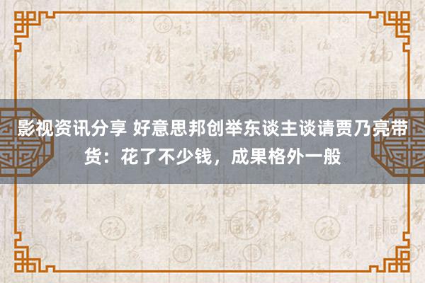 影视资讯分享 好意思邦创举东谈主谈请贾乃亮带货：花了不少钱，成果格外一般