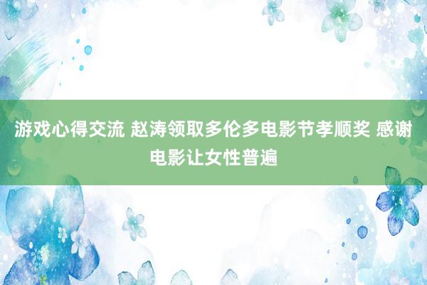 游戏心得交流 赵涛领取多伦多电影节孝顺奖 感谢电影让女性普遍