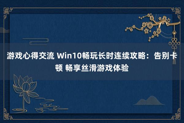 游戏心得交流 Win10畅玩长时连续攻略：告别卡顿 畅享丝滑游戏体验