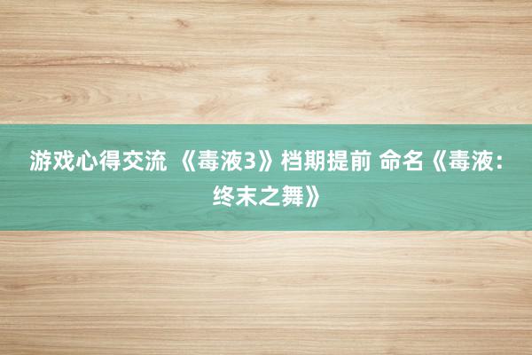 游戏心得交流 《毒液3》档期提前 命名《毒液：终末之舞》