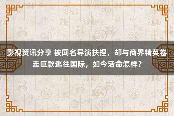 影视资讯分享 被闻名导演扶捏，却与商界精英卷走巨款逃往国际，如今活命怎样？