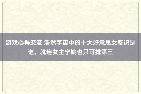 游戏心得交流 浩然宇宙中的十大好意思女鉴识是谁，就连女主宁姚也只可排第三