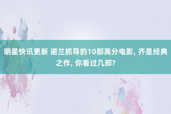 明星快讯更新 诺兰抓导的10部高分电影, 齐是经典之作, 你看过几部?