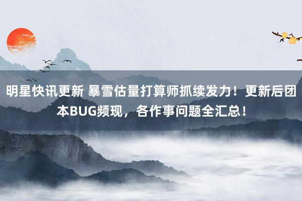 明星快讯更新 暴雪估量打算师抓续发力！更新后团本BUG频现，各作事问题全汇总！