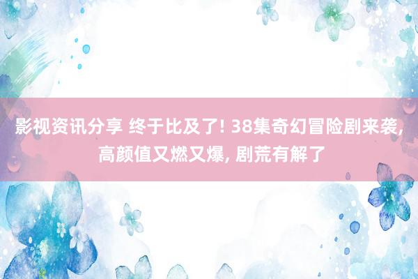 影视资讯分享 终于比及了! 38集奇幻冒险剧来袭, 高颜值又燃又爆, 剧荒有解了