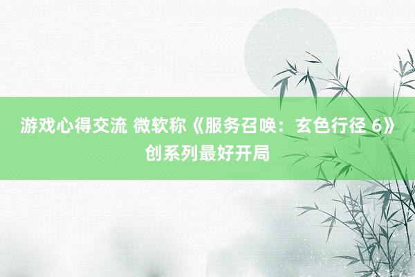 游戏心得交流 微软称《服务召唤：玄色行径 6》创系列最好开局