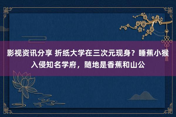 影视资讯分享 折纸大学在三次元现身？睡蕉小猴入侵知名学府，随地是香蕉和山公