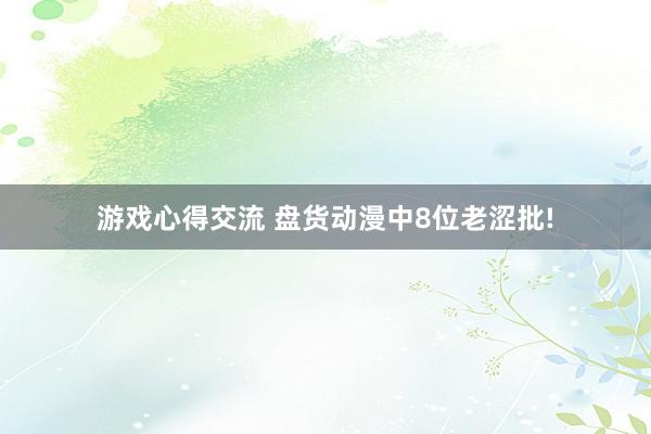 游戏心得交流 盘货动漫中8位老涩批!