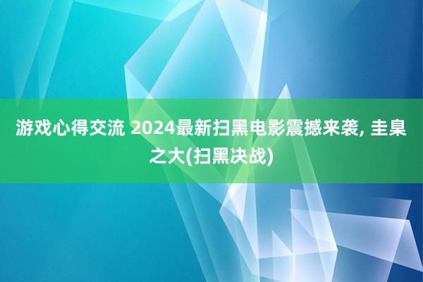 游戏心得交流 2024最新扫黑电影震撼来袭, 圭臬之大(扫黑决战)