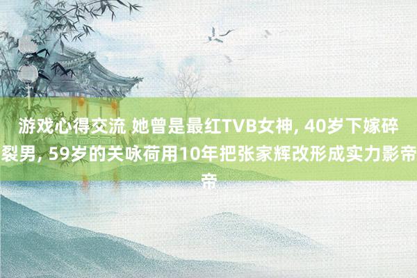 游戏心得交流 她曾是最红TVB女神, 40岁下嫁碎裂男, 59岁的关咏荷用10年把张家辉改形成实力影帝