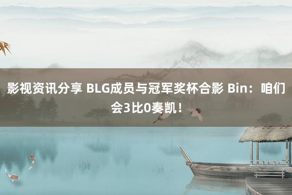 影视资讯分享 BLG成员与冠军奖杯合影 Bin：咱们会3比0奏凯！