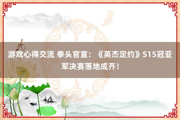 游戏心得交流 拳头官宣：《英杰定约》S15冠亚军决赛落地成齐！