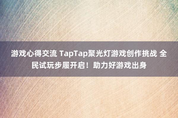 游戏心得交流 TapTap聚光灯游戏创作挑战 全民试玩步履开启！助力好游戏出身