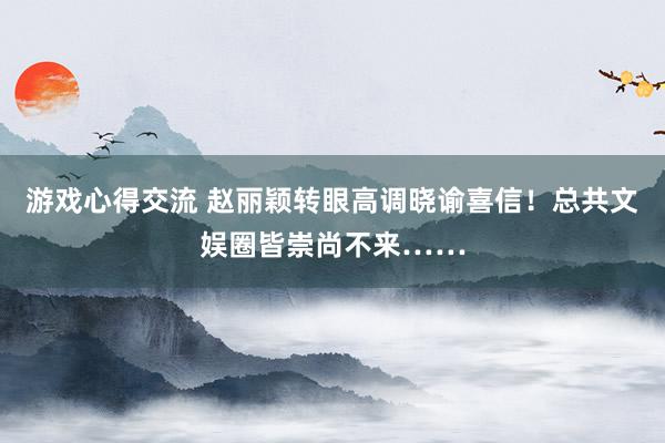 游戏心得交流 赵丽颖转眼高调晓谕喜信！总共文娱圈皆崇尚不来……