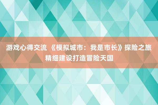 游戏心得交流 《模拟城市：我是市长》探险之旅精细建设打造冒险天国