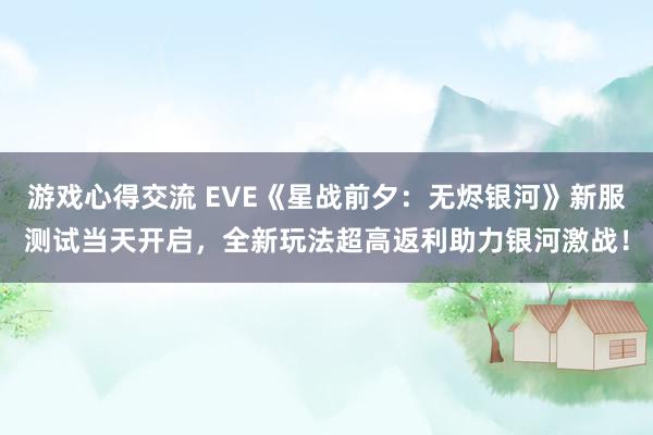 游戏心得交流 EVE《星战前夕：无烬银河》新服测试当天开启，全新玩法超高返利助力银河激战！