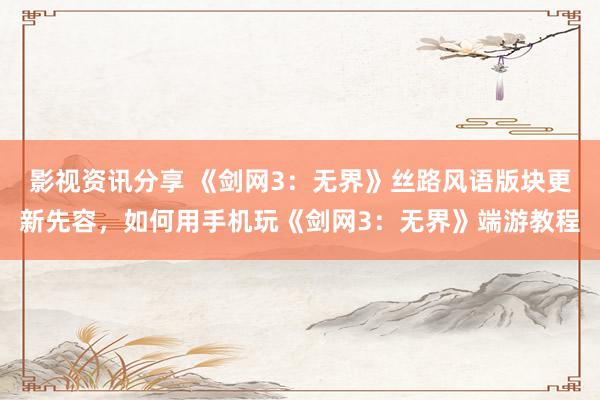 影视资讯分享 《剑网3：无界》丝路风语版块更新先容，如何用手机玩《剑网3：无界》端游教程