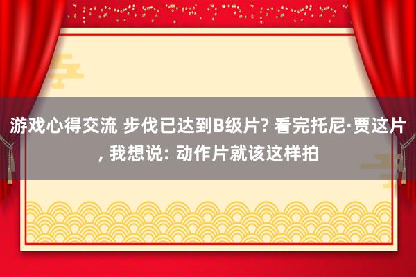 游戏心得交流 步伐已达到B级片? 看完托尼·贾这片, 我想说: 动作片就该这样拍