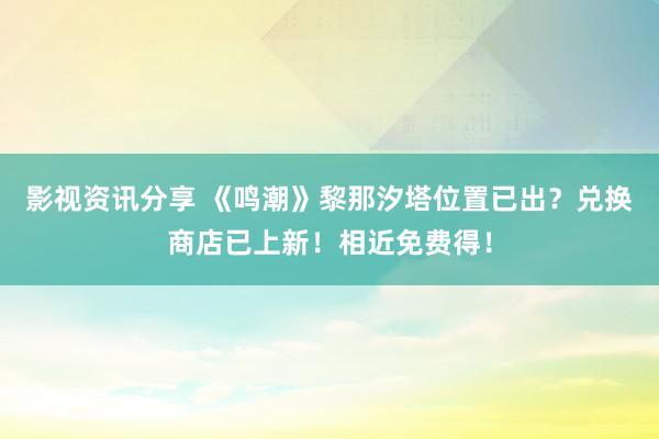 影视资讯分享 《鸣潮》黎那汐塔位置已出？兑换商店已上新！相近免费得！