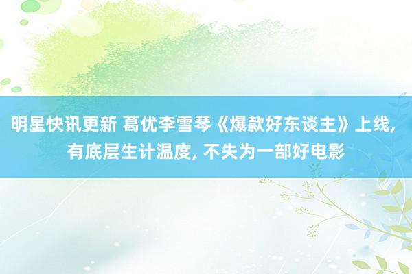 明星快讯更新 葛优李雪琴《爆款好东谈主》上线, 有底层生计温度, 不失为一部好电影