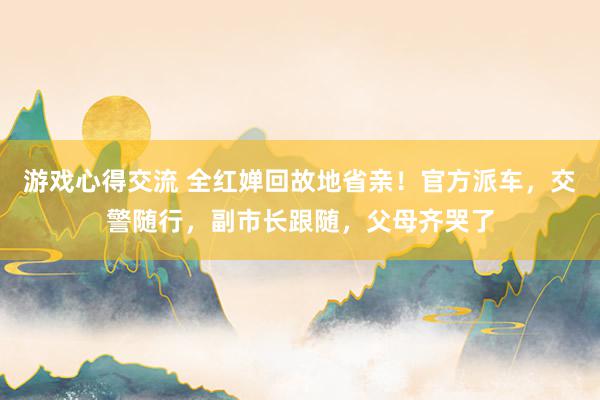 游戏心得交流 全红婵回故地省亲！官方派车，交警随行，副市长跟随，父母齐哭了