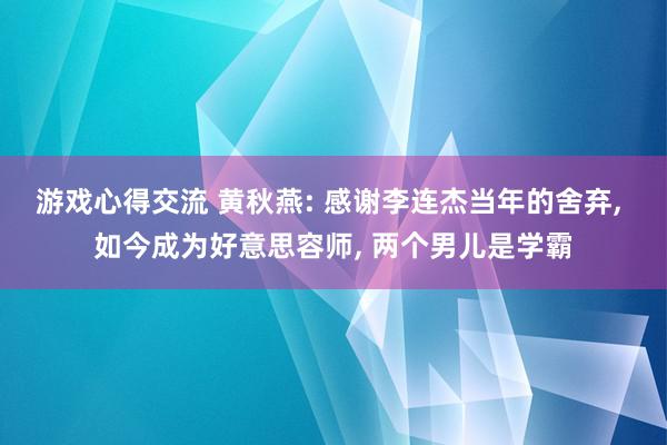 游戏心得交流 黄秋燕: 感谢李连杰当年的舍弃, 如今成为好意思容师, 两个男儿是学霸