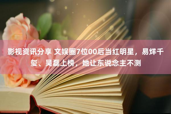 影视资讯分享 文娱圈7位00后当红明星，易烊千玺、吴磊上榜，她让东说念主不测