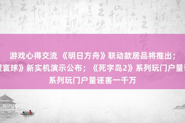 游戏心得交流 《明日方舟》联动款居品将推出；《王者荣耀寰球》新实机演示公布；《死字岛2》系列玩门户量诬害一千万