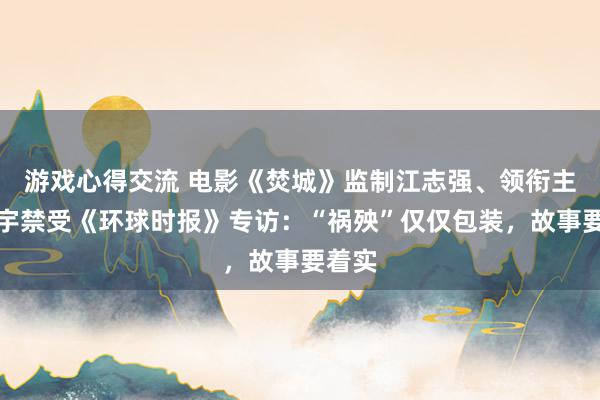 游戏心得交流 电影《焚城》监制江志强、领衔主演白宇禁受《环球时报》专访：“祸殃”仅仅包装，故事要着实