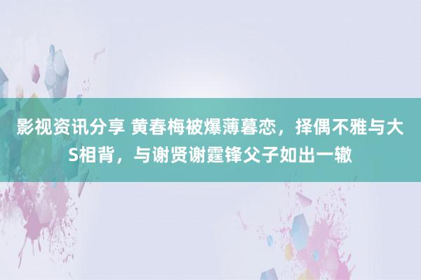 影视资讯分享 黄春梅被爆薄暮恋，择偶不雅与大S相背，与谢贤谢霆锋父子如出一辙