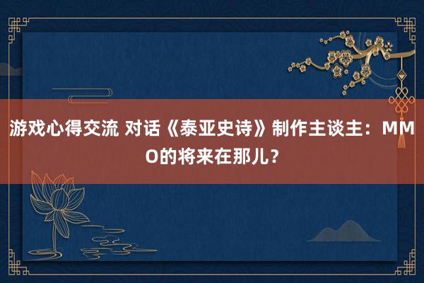 游戏心得交流 对话《泰亚史诗》制作主谈主：MMO的将来在那儿？