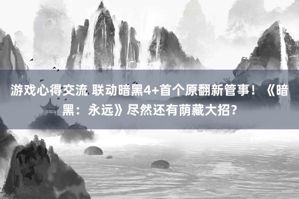 游戏心得交流 联动暗黑4+首个原翻新管事！《暗黑：永远》尽然还有荫藏大招？