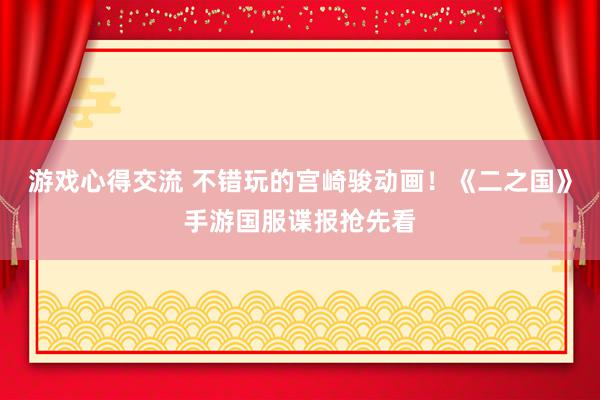 游戏心得交流 不错玩的宫崎骏动画！《二之国》手游国服谍报抢先看