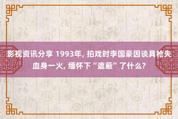 影视资讯分享 1993年, 拍戏时李国豪因谈具枪失血身一火, 缅怀下“遮蔽”了什么?