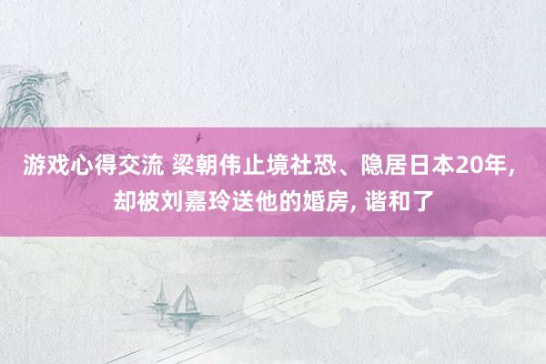 游戏心得交流 梁朝伟止境社恐、隐居日本20年, 却被刘嘉玲送他的婚房, 谐和了