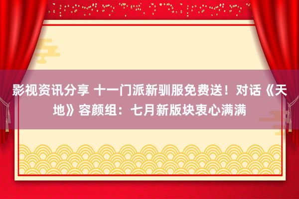 影视资讯分享 十一门派新驯服免费送！对话《天地》容颜组：七月新版块衷心满满