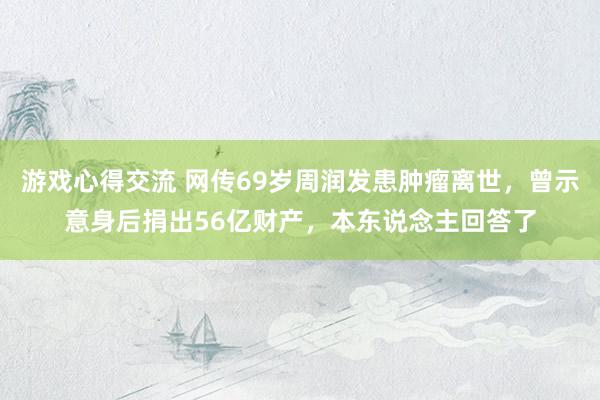 游戏心得交流 网传69岁周润发患肿瘤离世，曾示意身后捐出56亿财产，本东说念主回答了