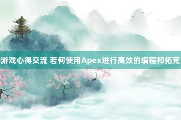 游戏心得交流 若何使用Apex进行高效的编程和拓荒