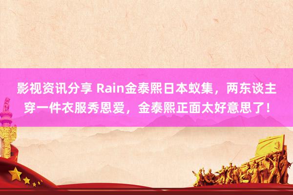 影视资讯分享 Rain金泰熙日本蚁集，两东谈主穿一件衣服秀恩爱，金泰熙正面太好意思了！